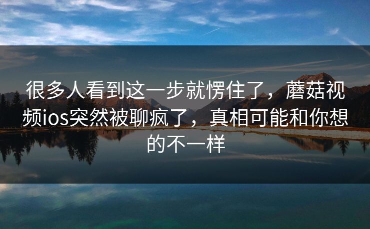 很多人看到这一步就愣住了，蘑菇视频ios突然被聊疯了，真相可能和你想的不一样