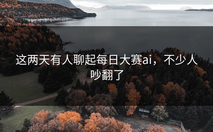 这两天有人聊起每日大赛ai，不少人吵翻了