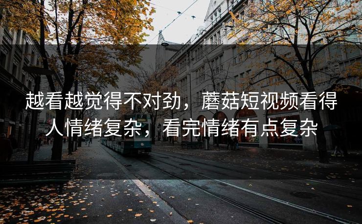 越看越觉得不对劲，蘑菇短视频看得人情绪复杂，看完情绪有点复杂