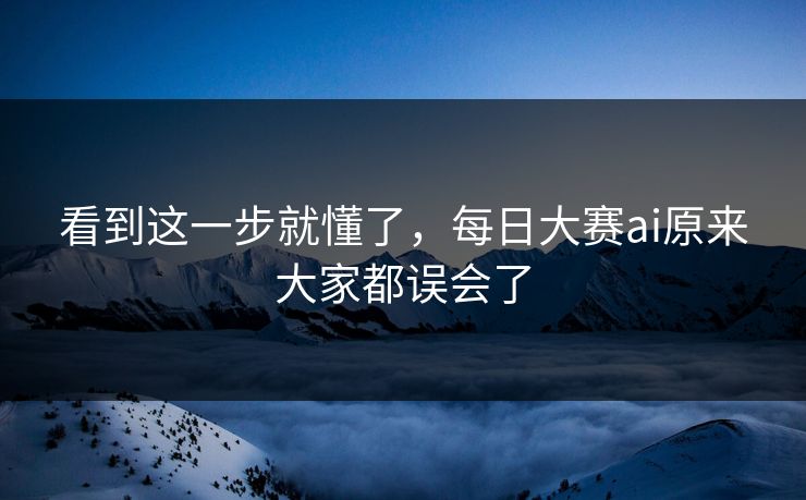 看到这一步就懂了，每日大赛ai原来大家都误会了
