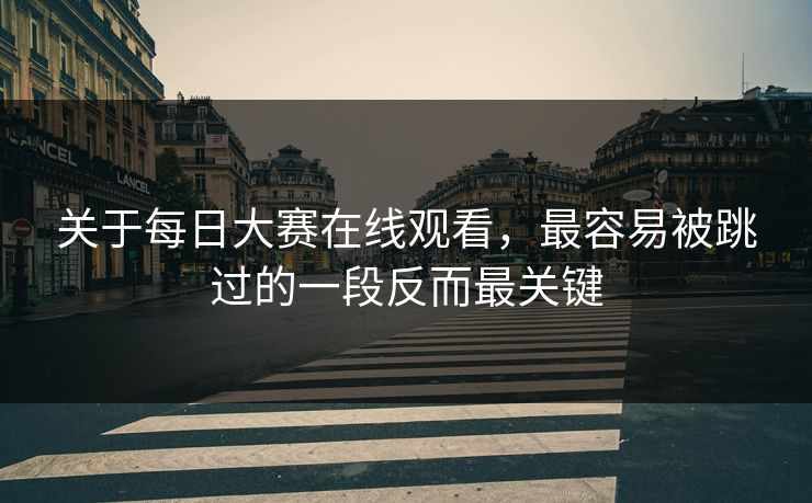 关于每日大赛在线观看，最容易被跳过的一段反而最关键