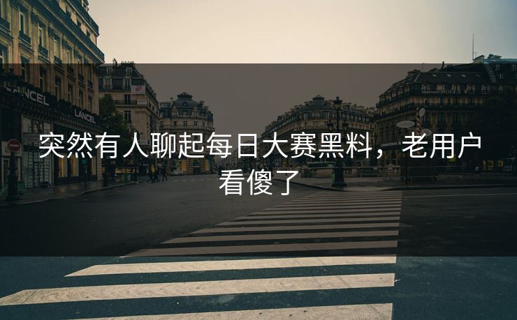 突然有人聊起每日大赛黑料，老用户看傻了