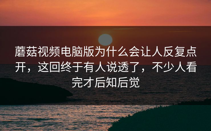 蘑菇视频电脑版为什么会让人反复点开，这回终于有人说透了，不少人看完才后知后觉