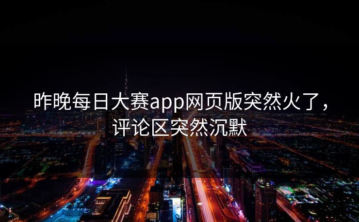 昨晚每日大赛app网页版突然火了，评论区突然沉默