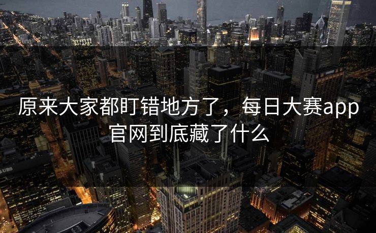原来大家都盯错地方了，每日大赛app官网到底藏了什么