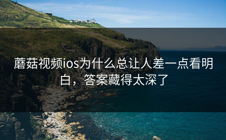 蘑菇视频ios为什么总让人差一点看明白，答案藏得太深了