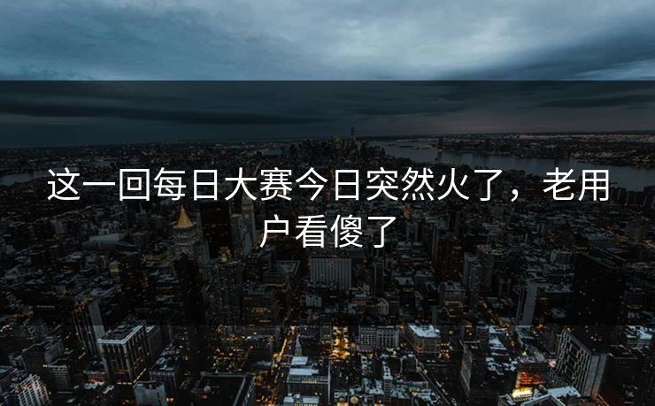 这一回每日大赛今日突然火了，老用户看傻了