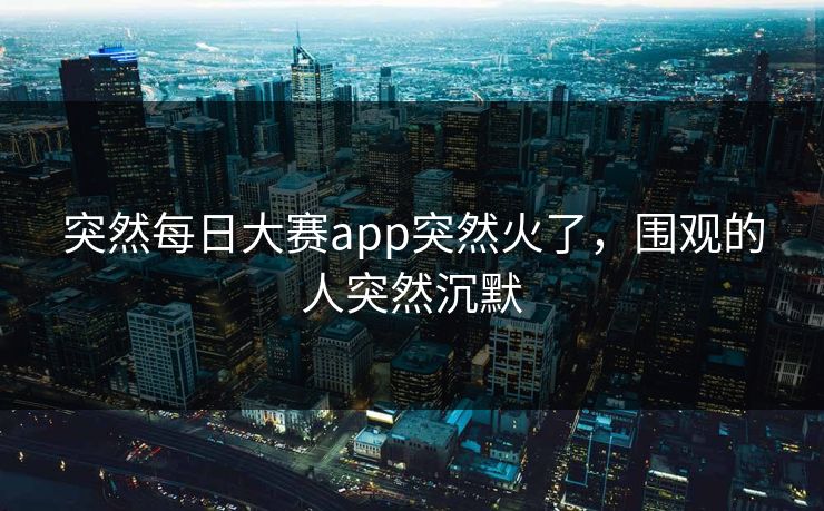 突然每日大赛app突然火了，围观的人突然沉默