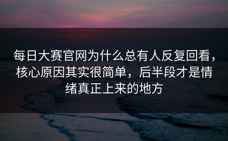 每日大赛官网为什么总有人反复回看，核心原因其实很简单，后半段才是情绪真正上来的地方