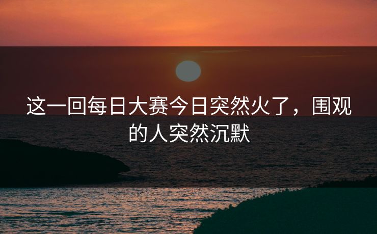 这一回每日大赛今日突然火了，围观的人突然沉默