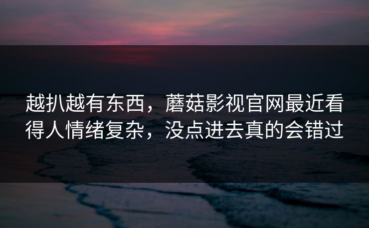 越扒越有东西，蘑菇影视官网最近看得人情绪复杂，没点进去真的会错过