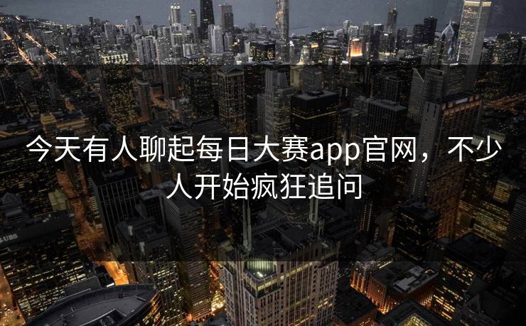 今天有人聊起每日大赛app官网，不少人开始疯狂追问