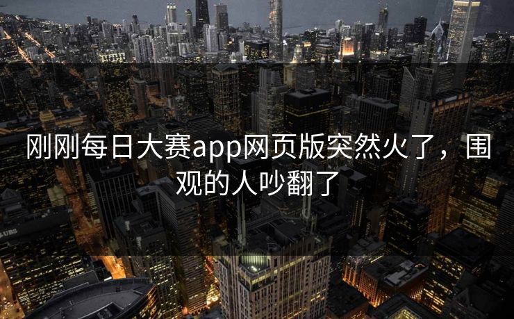 刚刚每日大赛app网页版突然火了，围观的人吵翻了