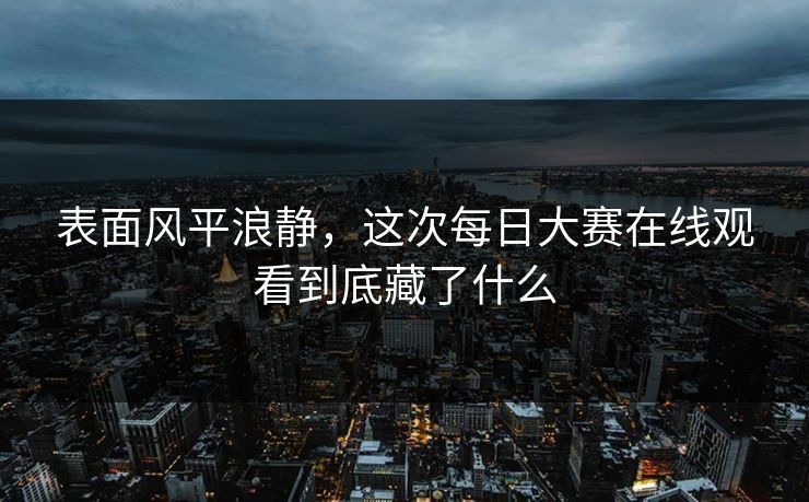 表面风平浪静，这次每日大赛在线观看到底藏了什么