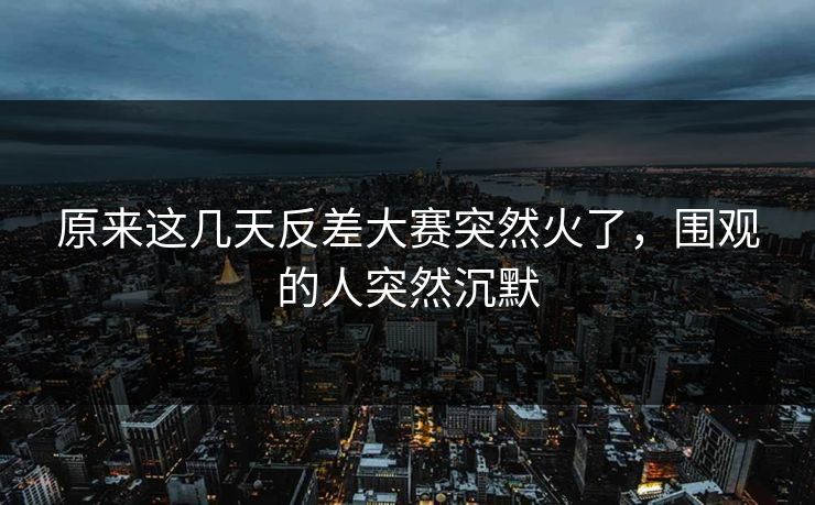 原来这几天反差大赛突然火了，围观的人突然沉默