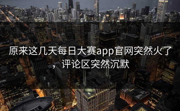原来这几天每日大赛app官网突然火了，评论区突然沉默