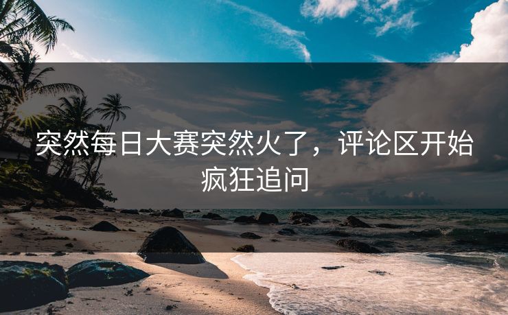 突然每日大赛突然火了，评论区开始疯狂追问