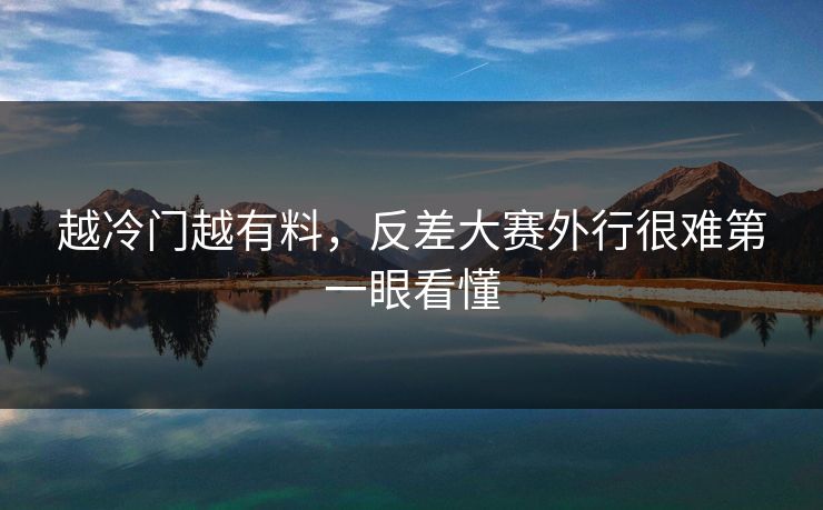 越冷门越有料，反差大赛外行很难第一眼看懂