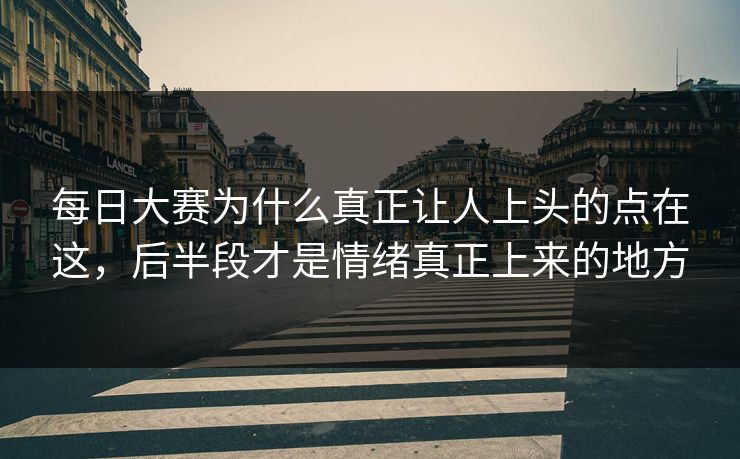每日大赛为什么真正让人上头的点在这，后半段才是情绪真正上来的地方