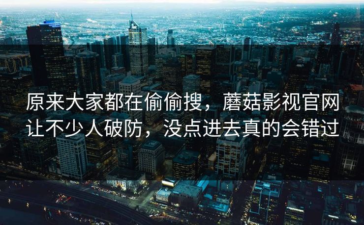 原来大家都在偷偷搜，蘑菇影视官网让不少人破防，没点进去真的会错过