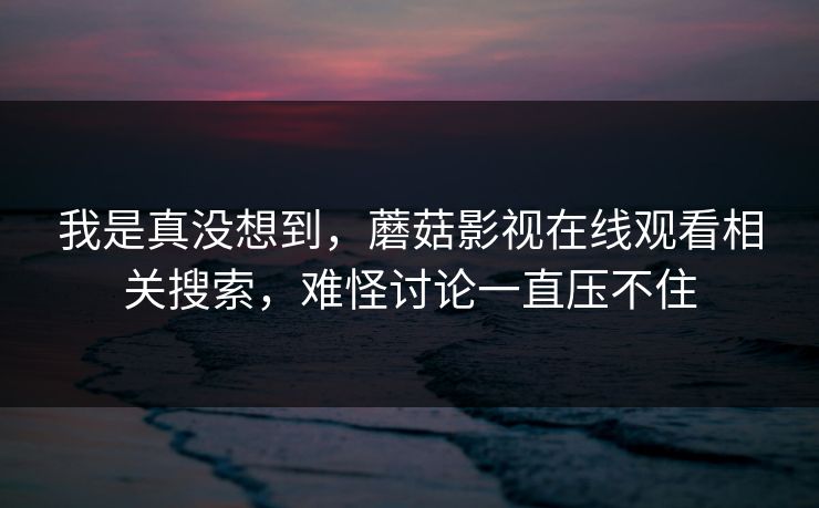 我是真没想到，蘑菇影视在线观看相关搜索，难怪讨论一直压不住