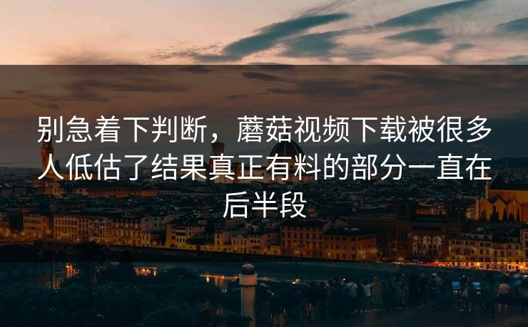 别急着下判断，蘑菇视频下载被很多人低估了结果真正有料的部分一直在后半段