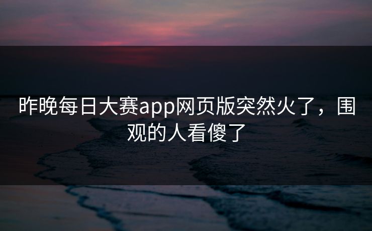 昨晚每日大赛app网页版突然火了，围观的人看傻了
