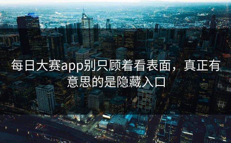每日大赛app别只顾着看表面，真正有意思的是隐藏入口