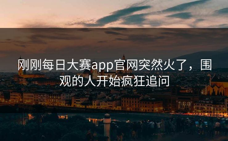 刚刚每日大赛app官网突然火了，围观的人开始疯狂追问