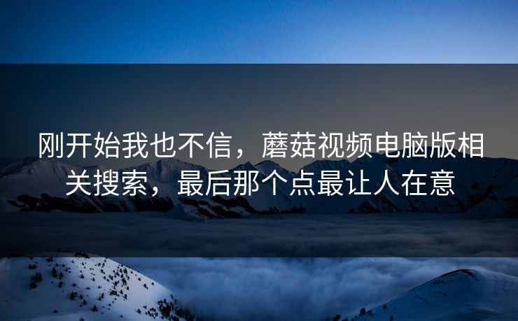 刚开始我也不信，蘑菇视频电脑版相关搜索，最后那个点最让人在意