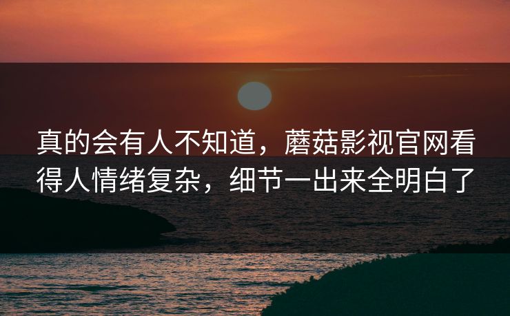 真的会有人不知道，蘑菇影视官网看得人情绪复杂，细节一出来全明白了