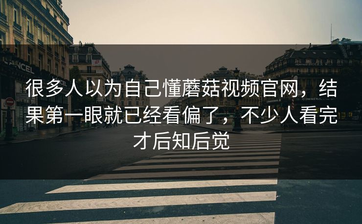 很多人以为自己懂蘑菇视频官网，结果第一眼就已经看偏了，不少人看完才后知后觉
