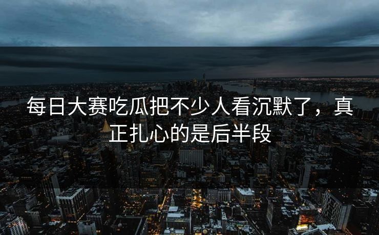 每日大赛吃瓜把不少人看沉默了，真正扎心的是后半段