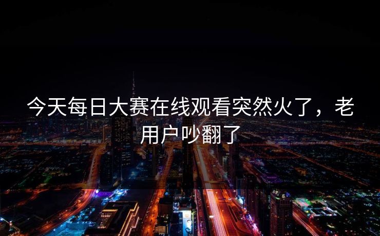 今天每日大赛在线观看突然火了，老用户吵翻了