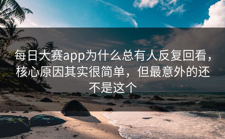 每日大赛app为什么总有人反复回看，核心原因其实很简单，但最意外的还不是这个