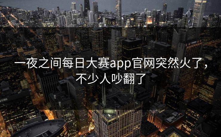 一夜之间每日大赛app官网突然火了，不少人吵翻了