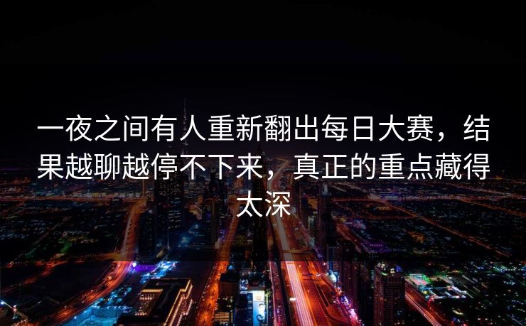 一夜之间有人重新翻出每日大赛，结果越聊越停不下来，真正的重点藏得太深