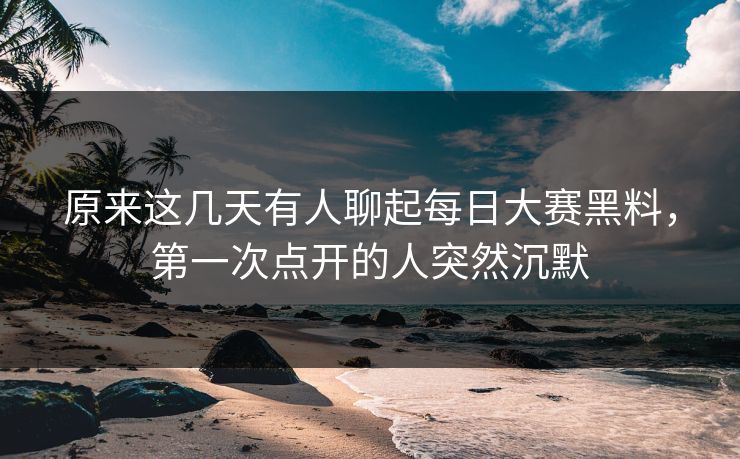原来这几天有人聊起每日大赛黑料，第一次点开的人突然沉默