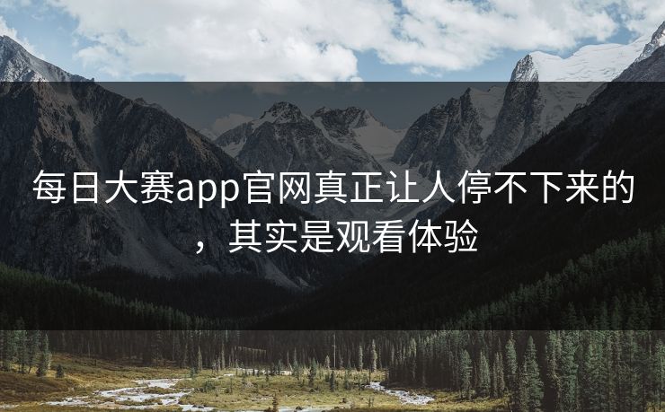 每日大赛app官网真正让人停不下来的，其实是观看体验