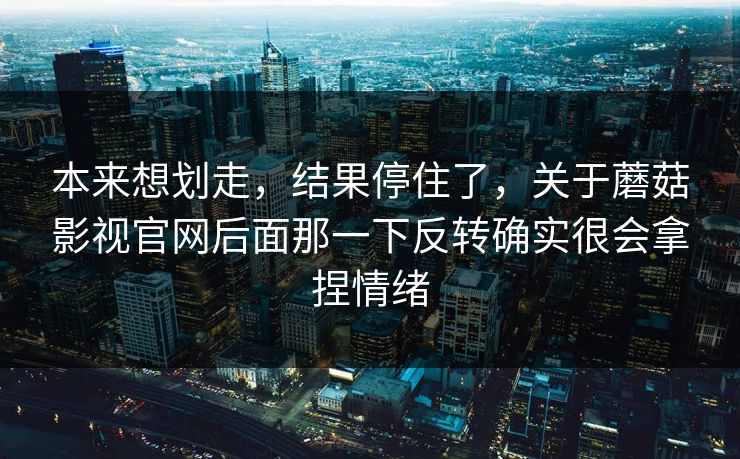本来想划走，结果停住了，关于蘑菇影视官网后面那一下反转确实很会拿捏情绪