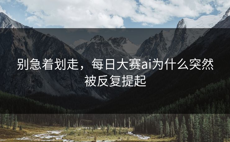 别急着划走，每日大赛ai为什么突然被反复提起