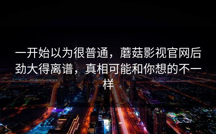一开始以为很普通，蘑菇影视官网后劲大得离谱，真相可能和你想的不一样