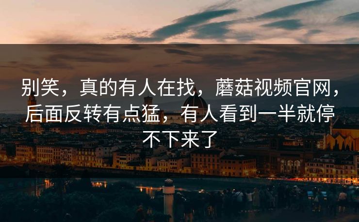 别笑，真的有人在找，蘑菇视频官网，后面反转有点猛，有人看到一半就停不下来了