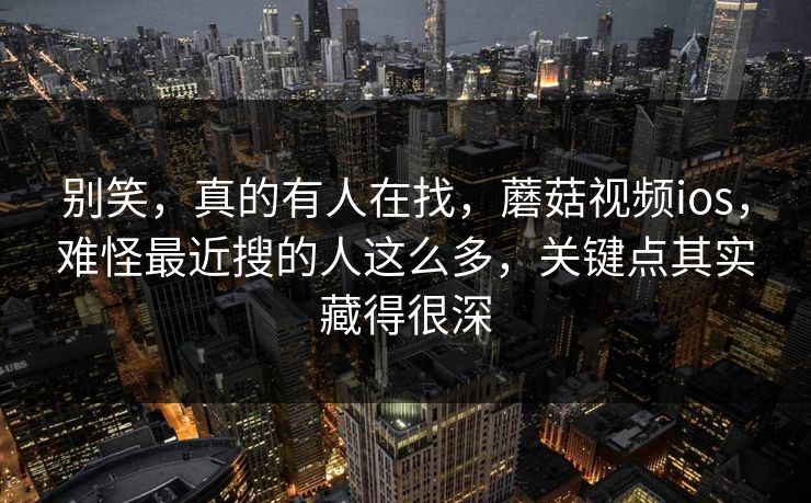 别笑，真的有人在找，蘑菇视频ios，难怪最近搜的人这么多，关键点其实藏得很深