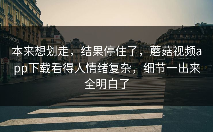 本来想划走，结果停住了，蘑菇视频app下载看得人情绪复杂，细节一出来全明白了