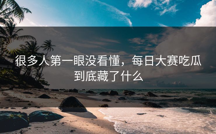 很多人第一眼没看懂，每日大赛吃瓜到底藏了什么