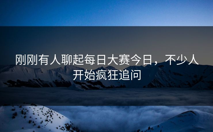 刚刚有人聊起每日大赛今日，不少人开始疯狂追问