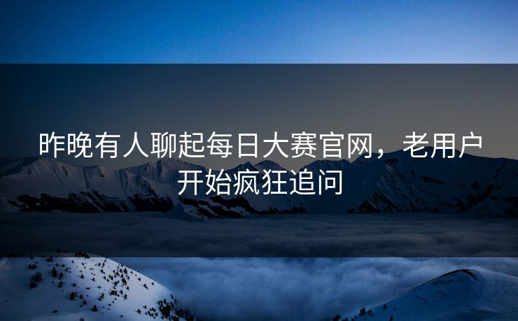 昨晚有人聊起每日大赛官网，老用户开始疯狂追问