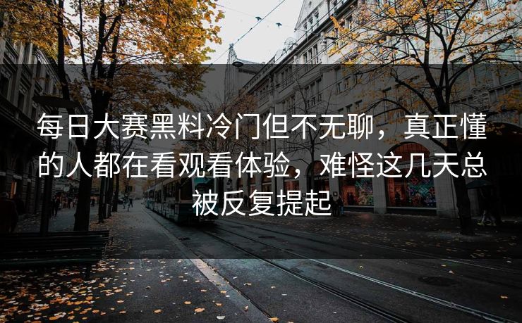 每日大赛黑料冷门但不无聊，真正懂的人都在看观看体验，难怪这几天总被反复提起