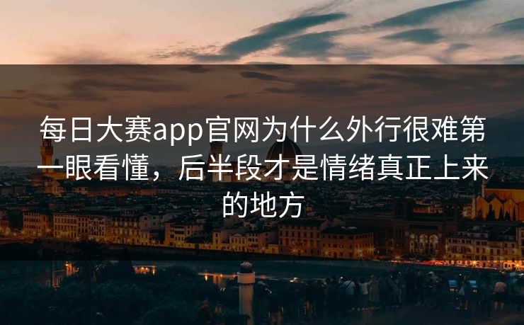 每日大赛app官网为什么外行很难第一眼看懂，后半段才是情绪真正上来的地方